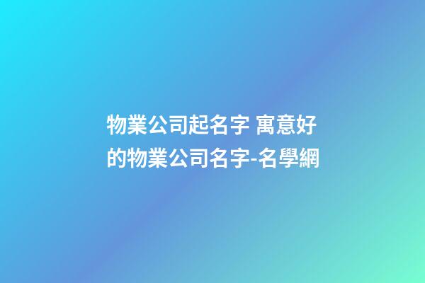 物業公司起名字 寓意好的物業公司名字-名學網